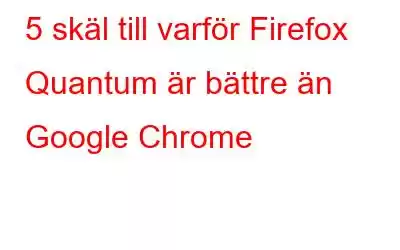 5 skäl till varför Firefox Quantum är bättre än Google Chrome