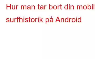 Hur man tar bort din mobila surfhistorik på Android