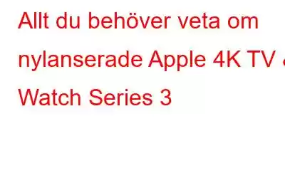 Allt du behöver veta om nylanserade Apple 4K TV & Watch Series 3