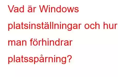 Vad är Windows platsinställningar och hur man förhindrar platsspårning?