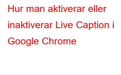 Hur man aktiverar eller inaktiverar Live Caption i Google Chrome