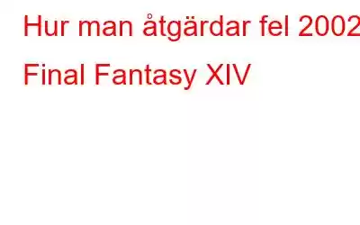 Hur man åtgärdar fel 2002 i Final Fantasy XIV