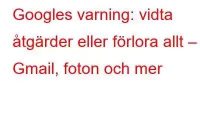 Googles varning: vidta åtgärder eller förlora allt – Gmail, foton och mer