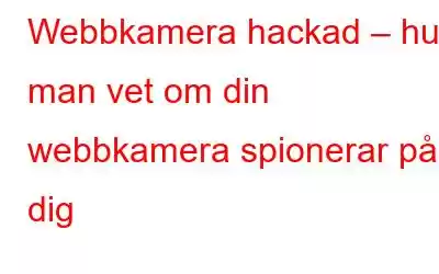 Webbkamera hackad – hur man vet om din webbkamera spionerar på dig