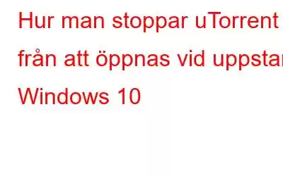 Hur man stoppar uTorrent från att öppnas vid uppstart Windows 10