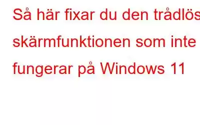 Så här fixar du den trådlösa skärmfunktionen som inte fungerar på Windows 11