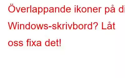 Överlappande ikoner på ditt Windows-skrivbord? Låt oss fixa det!